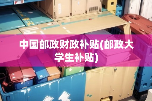 中國(guó)郵政財(cái)政補(bǔ)貼(郵政大學(xué)生補(bǔ)貼)