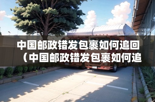 中國(guó)郵政錯(cuò)發(fā)包裹如何追回（中國(guó)郵政錯(cuò)發(fā)包裹如何追回賠償）