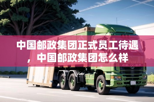 中國郵政集團正式員工待遇，中國郵政集團怎么樣