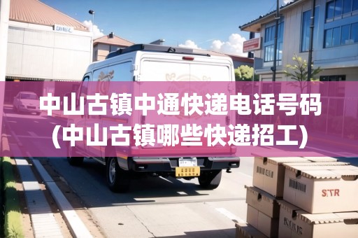 中山古鎮(zhèn)中通快遞電話號(hào)碼(中山古鎮(zhèn)哪些快遞招工)