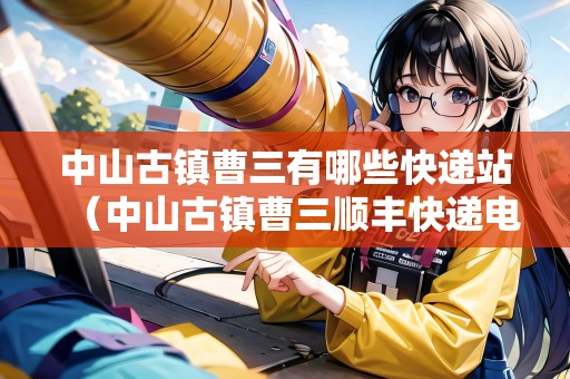 中山古鎮(zhèn)曹三有哪些快遞站（中山古鎮(zhèn)曹三順豐快遞電話）