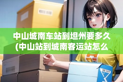 中山城南車站到坦州要多久(中山站到城南客運(yùn)站怎么坐車)