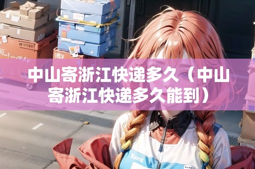 中山寄浙江快遞多久（中山寄浙江快遞多久能到）