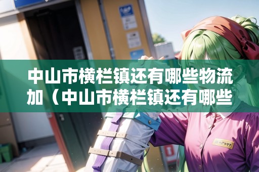 中山市橫欄鎮(zhèn)還有哪些物流加（中山市橫欄鎮(zhèn)還有哪些物流加盟店）