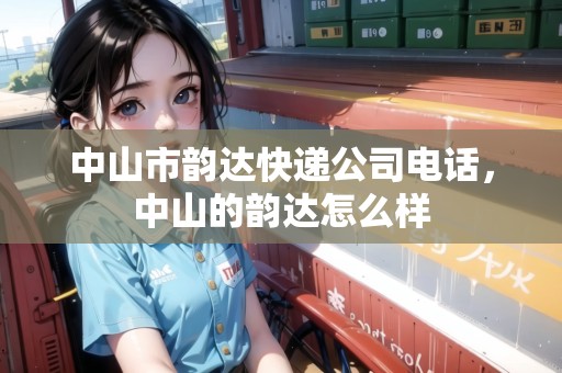 中山市韻達(dá)快遞公司電話，中山的韻達(dá)怎么樣