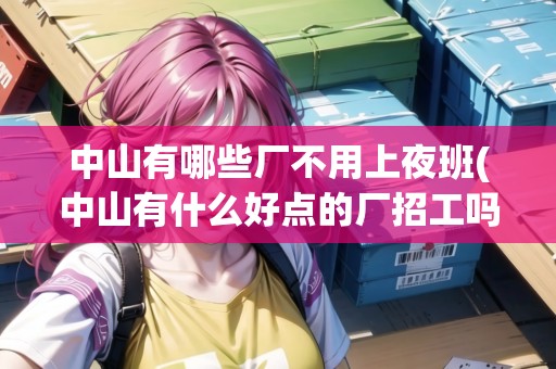 中山有哪些廠不用上夜班(中山有什么好點(diǎn)的廠招工嗎) 中山有哪些廠不用上夜班(中山有什么好點(diǎn)的廠招工嗎)