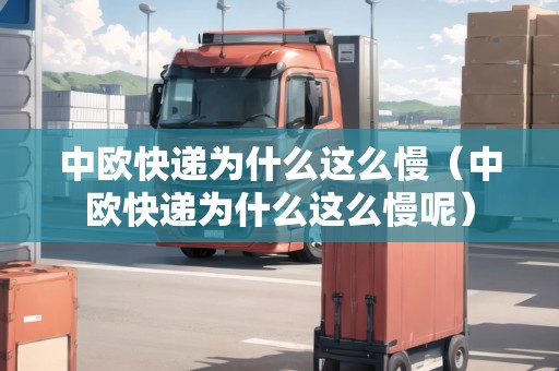 中歐快遞為什么這么慢（中歐快遞為什么這么慢呢）