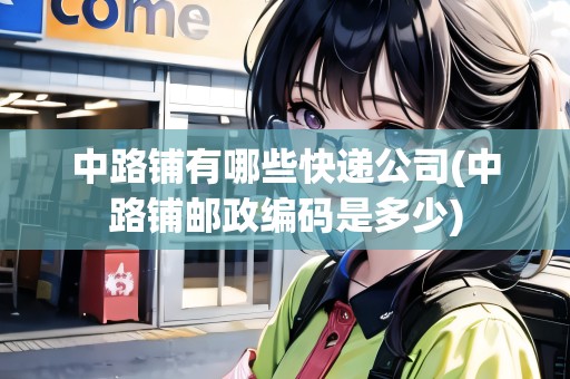 中路鋪有哪些快遞公司(中路鋪郵政編碼是多少)