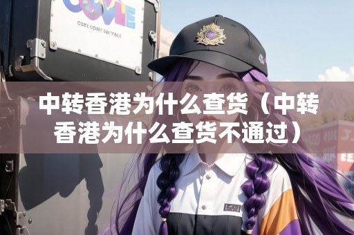 中轉(zhuǎn)香港為什么查貨（中轉(zhuǎn)香港為什么查貨不通過(guò)）