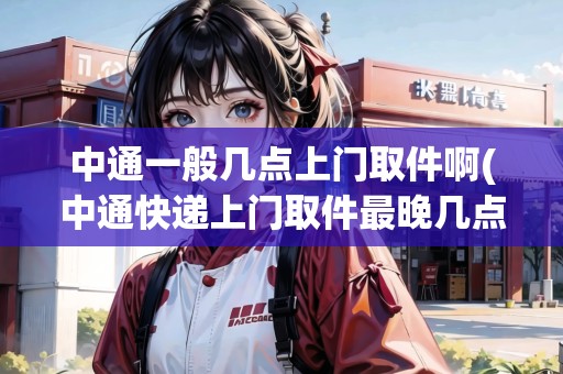 中通一般幾點上門取件啊(中通快遞上門取件最晚幾點)