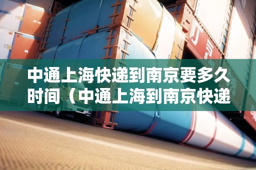 中通上海快遞到南京要多久時間（中通上海到南京快遞要幾天）