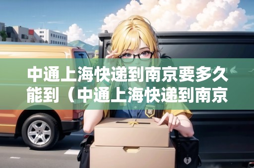 中通上?？爝f到南京要多久能到（中通上海快遞到南京要多久能到達）