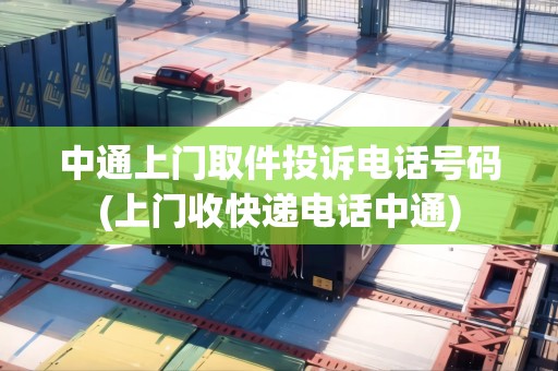 中通上門取件投訴電話號(hào)碼(上門收快遞電話中通)
