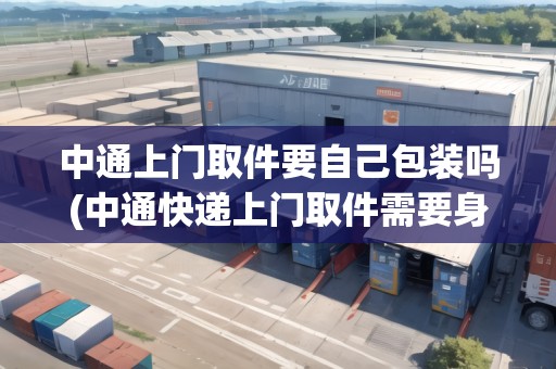 中通上門(mén)取件要自己包裝嗎(中通快遞上門(mén)取件需要身份證嗎)