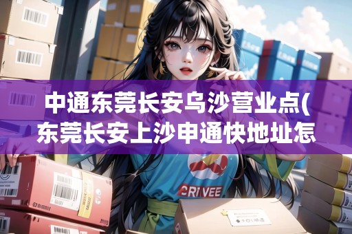 中通東莞長安烏沙營業(yè)點(diǎn)(東莞長安上沙申通快地址怎么走)