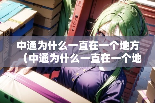 中通為什么一直在一個地方（中通為什么一直在一個地方發(fā)貨）