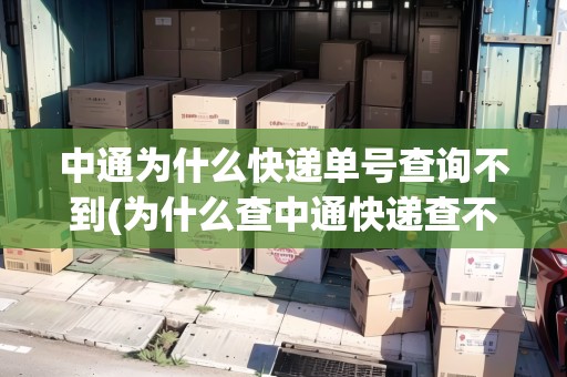 中通為什么快遞單號(hào)查詢不到(為什么查中通快遞查不到運(yùn)送信息)