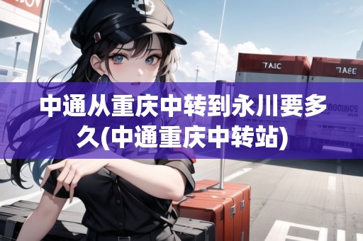 中通從重慶中轉到永川要多久(中通重慶中轉站) 中通從重慶中轉到永川要多久(中通重慶中轉站)