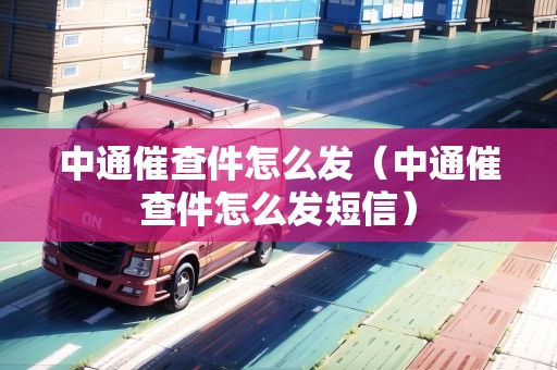 中通催查件怎么發(fā)（中通催查件怎么發(fā)短信）