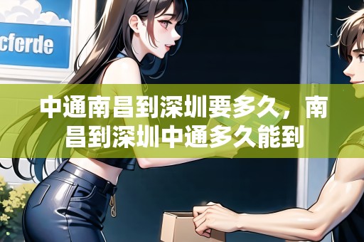中通南昌到深圳要多久，南昌到深圳中通多久能到