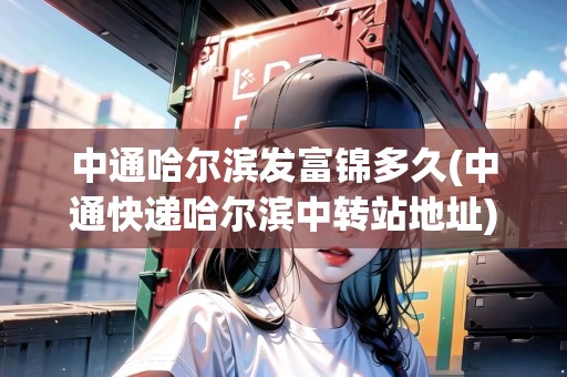 中通哈爾濱發(fā)富錦多久(中通快遞哈爾濱中轉(zhuǎn)站地址) 中通哈爾濱發(fā)富錦多久(中通快遞哈爾濱中轉(zhuǎn)站地址)