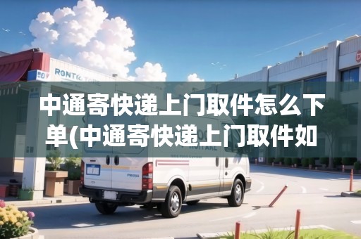 中通寄快遞上門取件怎么下單(中通寄快遞上門取件如何)