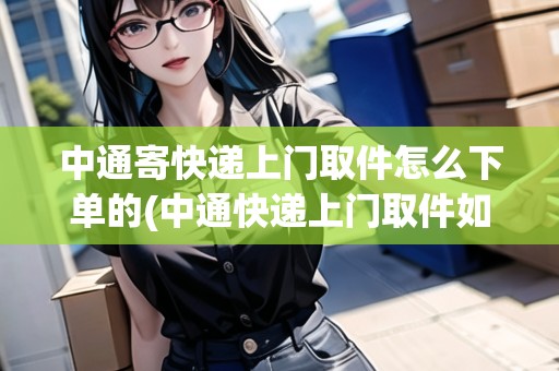 中通寄快遞上門(mén)取件怎么下單的(中通快遞上門(mén)取件如何付款)