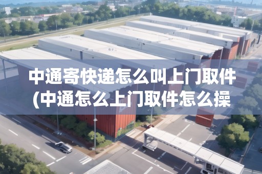 中通寄快遞怎么叫上門取件(中通怎么上門取件怎么操作)