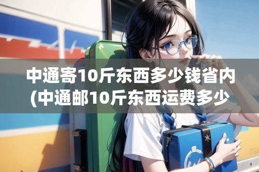 中通寄10斤東西多少錢省內(nèi)(中通郵10斤東西運費多少)