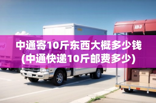 中通寄10斤東西大概多少錢(中通快遞10斤郵費(fèi)多少)