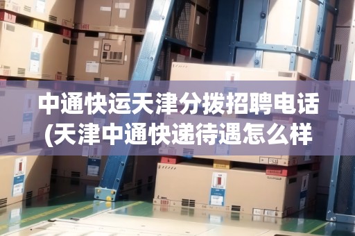中通快運(yùn)天津分撥招聘電話(天津中通快遞待遇怎么樣)