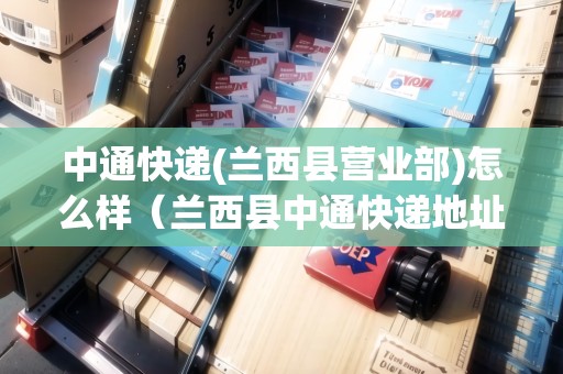 中通快遞(蘭西縣營業(yè)部)怎么樣（蘭西縣中通快遞地址）