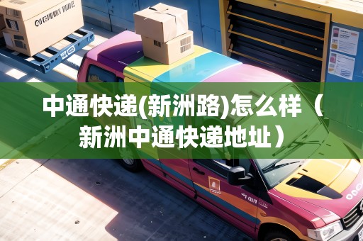 中通快遞(新洲路)怎么樣（新洲中通快遞地址）