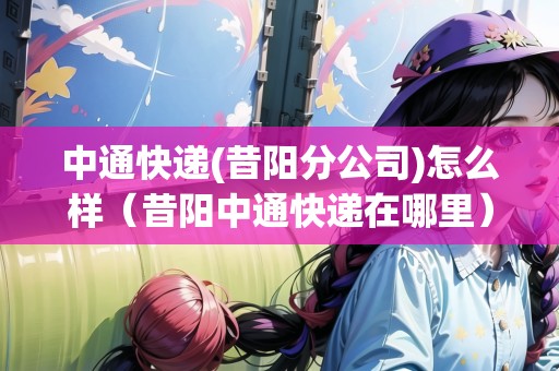 中通快遞(昔陽分公司)怎么樣（昔陽中通快遞在哪里）