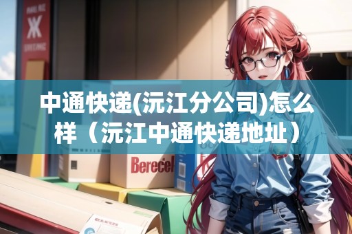 中通快遞(沅江分公司)怎么樣（沅江中通快遞地址）