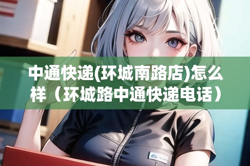 中通快遞(環(huán)城南路店)怎么樣（環(huán)城路中通快遞電話）