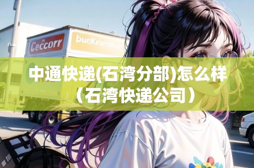 中通快遞(石灣分部)怎么樣（石灣快遞公司）