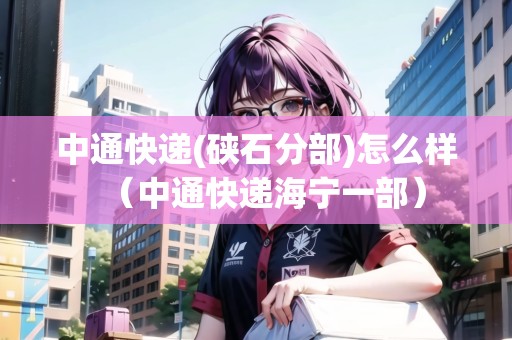 中通快遞(硤石分部)怎么樣（中通快遞海寧一部）