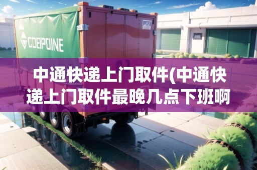 中通快遞上門取件(中通快遞上門取件最晚幾點(diǎn)下班啊)