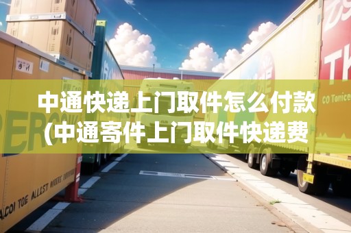 中通快遞上門取件怎么付款(中通寄件上門取件快遞費(fèi)怎么收費(fèi))