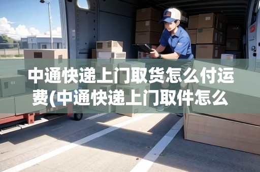 中通快遞上門取貨怎么付運費(中通快遞上門取件怎么付運費)