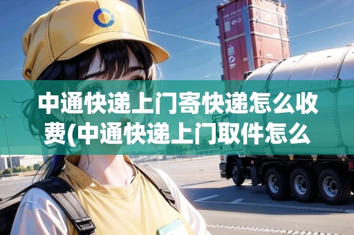 中通快遞上門寄快遞怎么收費(fèi)(中通快遞上門取件怎么收費(fèi))