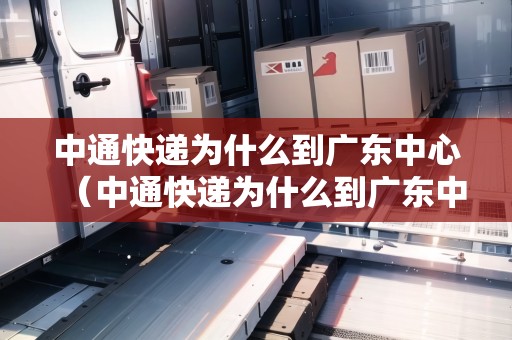 中通快遞為什么到廣東中心（中通快遞為什么到廣東中心了）