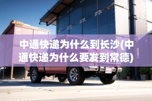 中通快遞為什么到長沙(中通快遞為什么要發(fā)到常德)