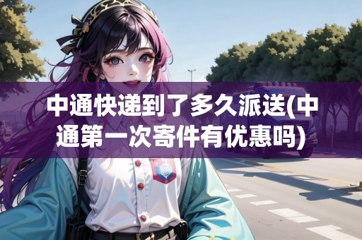 中通快遞到了多久派送(中通第一次寄件有優(yōu)惠嗎)