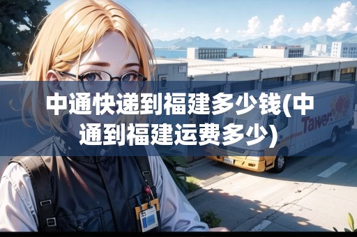 中通快遞到福建多少錢(中通到福建運(yùn)費(fèi)多少)