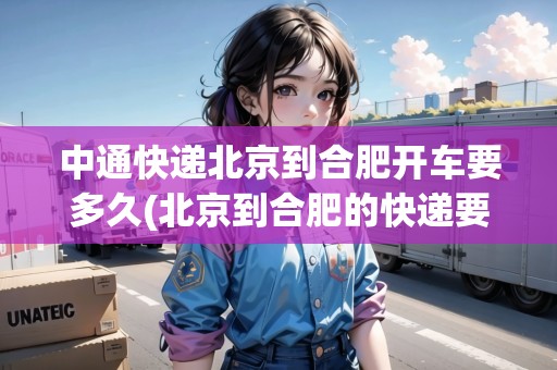 中通快遞北京到合肥開車要多久(北京到合肥的快遞要多久可以到順豐)