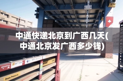 中通快遞北京到廣西幾天(中通北京發(fā)廣西多少錢) 中通快遞北京到廣西幾天(中通北京發(fā)廣西多少錢)