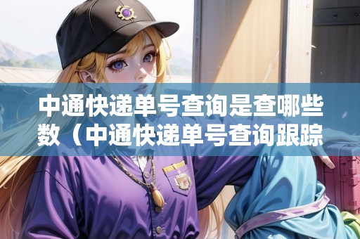 中通快遞單號(hào)查詢是查哪些數(shù)（中通快遞單號(hào)查詢跟蹤中通快遞寄件號(hào)碼）