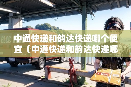 中通快遞和韻達(dá)快遞哪個便宜（中通快遞和韻達(dá)快遞哪個便宜點）
